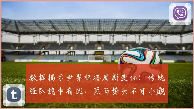 数据揭示世界杯格局新变化：传统强队稳中有忧，黑马势头不可小觑