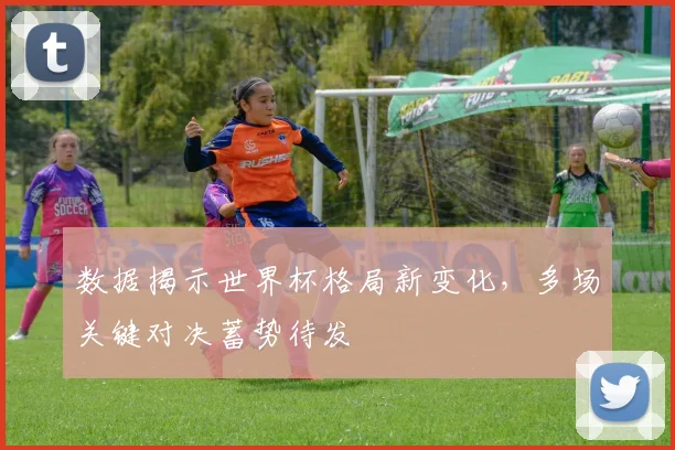 数据揭示世界杯格局新变化，多场关键对决蓄势待发