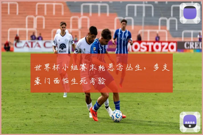 世界杯小组赛末轮悬念丛生，多支豪门面临生死考验