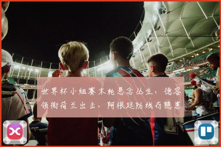 世界杯小组赛末轮悬念丛生，德容领衔荷兰出击，阿根廷防线存隐患