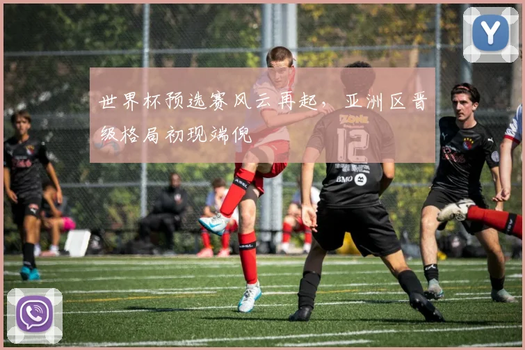 世界杯预选赛风云再起，亚洲区晋级格局初现端倪