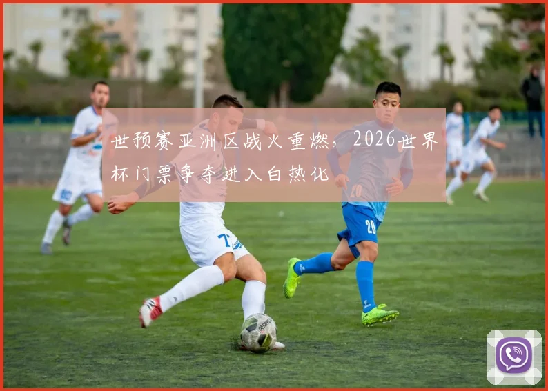 世预赛亚洲区战火重燃，2026世界杯门票争夺进入白热化