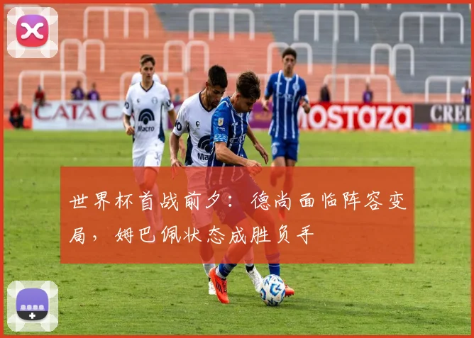 世界杯首战前夕：德尚面临阵容变局，姆巴佩状态成胜负手