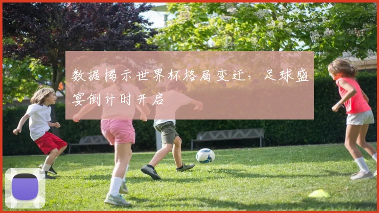 数据揭示世界杯格局变迁，足球盛宴倒计时开启